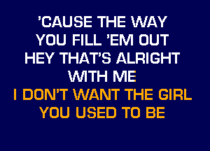 'CAUSE THE WAY
YOU FILL 'EM OUT
HEY THAT'S ALRIGHT
WITH ME
I DON'T WANT THE GIRL
YOU USED TO BE