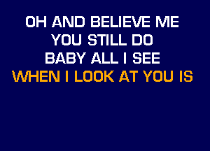 0H AND BELIEVE ME
YOU STILL DO
BABY ALL I SEE
WHEN I LOOK AT YOU IS