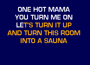 ONE HOT MAMA
YOU TURN ME ON
LET'S TURN IT UP

AND TURN THIS ROOM
INTO A SAUNA