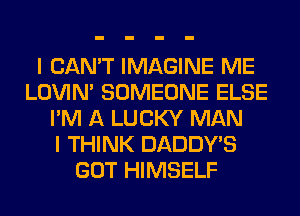 I CAN'T IMAGINE ME
LOVIN' SOMEONE ELSE
I'M A LUCKY MAN
I THINK DADDY'S
GOT HIMSELF
