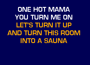 ONE HOT MAMA
YOU TURN ME ON
LET'S TURN IT UP

AND TURN THIS ROOM
INTO A SAUNA