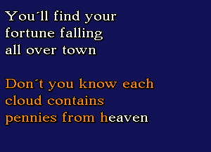 You'll find your
fortune falling
all over town

Don't you know each
cloud contains
pennies from heaven