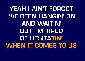 YEAH I AIN'T FORGOT
I'VE BEEN HANGIN' ON
AND WAITIN'

BUT I'M TIRED
OF HESITATIN'
WHEN IT COMES TO US