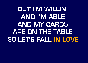 BUT I'M VVILLIN'
AND I'M ABLE
AND MY CARDS
ARE ON THE TABLE
80 LET'S FALL IN LOVE