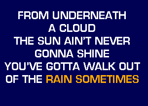 FROM UNDERNEATH
A CLOUD
THE SUN AIN'T NEVER
GONNA SHINE
YOU'VE GOTTA WALK OUT
OF THE RAIN SOMETIMES