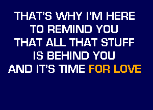 THAT'S WHY I'M HERE
TO REMIND YOU
THAT ALL THAT STUFF
IS BEHIND YOU
AND ITS TIME FOR LOVE