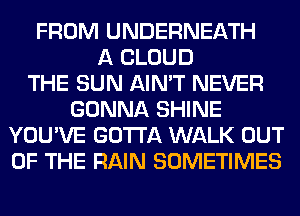 FROM UNDERNEATH
A CLOUD
THE SUN AIN'T NEVER
GONNA SHINE
YOU'VE GOTTA WALK OUT
OF THE RAIN SOMETIMES