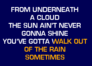 FROM UNDERNEATH
A CLOUD
THE SUN AIN'T NEVER
GONNA SHINE
YOU'VE GOTTA WALK OUT
OF THE RAIN
SOMETIMES