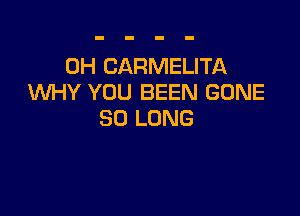 0H CARMELITA
WHY YOU BEEN GONE

SO LONG