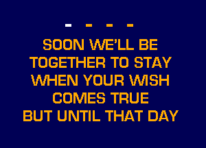 SOON WELL BE
TOGETHER TO STAY
WHEN YOUR WISH

COMES TRUE
BUT UNTIL THAT DAY