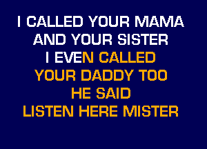 I CALLED YOUR MAMA
AND YOUR SISTER
I EVEN CALLED
YOUR DADDY T00
HE SAID
LISTEN HERE MISTER