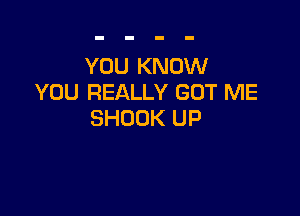 YOU KNOW
YOU REALLY GUT ME

SHOOK UP