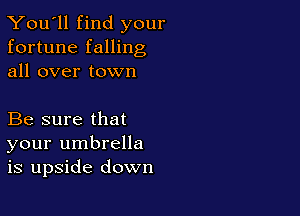 You'll find your
fortune falling
all over town

Be sure that
your umbrella
is upside down
