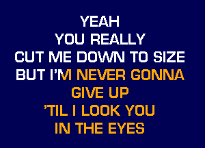 YEAH
YOU REALLY
CUT ME DOWN TO SIZE
BUT I'M NEVER GONNA
GIVE UP
'TIL I LOOK YOU
IN THE EYES