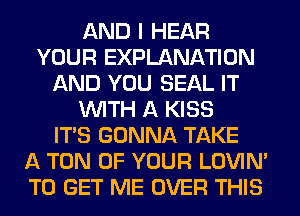 AND I HEAR
YOUR EXPLANATION
AND YOU SEAL IT
WITH A KISS
ITS GONNA TAKE
A TON OF YOUR LOVIN'
TO GET ME OVER THIS