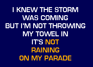 I KNEW THE STORM
WAS COMING
BUT I'M NOT THROUVING
MY TOWEL IN
ITS NOT
RAINING
ON MY PARADE