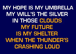 MY HOPE IS MY UMBRELLA
MY VVILL'S THE SILVER
IN THOSE CLOUDS
MY FUTURE
IS MY SHELTER
WHEN THE THUNDER'S
CRASHING LOUD