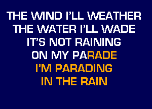 THE WIND I'LL WEATHER
THE WATER I'LL WADE
ITS NOT RAINING
ON MY PARADE
I'M PARADING
IN THE RAIN