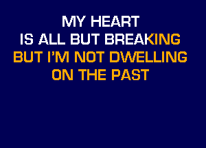 MY HEART
IS ALL BUT BREAKING
BUT I'M NOT DWELLING
ON THE PAST