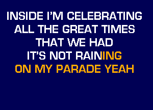 INSIDE I'M CELEBRATING
ALL THE GREAT TIMES
THAT WE HAD
ITS NOT RAINING
ON MY PARADE YEAH