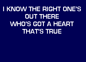 I KNOW THE RIGHT ONE'S
OUT THERE
WHO'S GOT A HEART
THAT'S TRUE