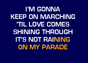 I'M GONNA
KEEP ON MARCHING
'TIL LOVE COMES
SHINING THROUGH
IT'S NOT RAINING
ON MY PARADE