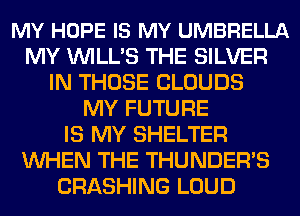 MY HOPE IS MY UMBRELLA
MY VVILL'S THE SILVER
IN THOSE CLOUDS
MY FUTURE
IS MY SHELTER
WHEN THE THUNDER'S
CRASHING LOUD