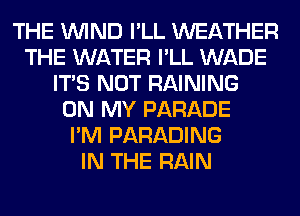 THE WIND I'LL WEATHER
THE WATER I'LL WADE
ITS NOT RAINING
ON MY PARADE
I'M PARADING
IN THE RAIN