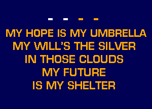 MY HOPE IS MY UMBRELLA
MY VVILL'S THE SILVER
IN THOSE CLOUDS
MY FUTURE
IS MY SHELTER