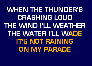 WHEN THE THUNDERB
CRASHING LOUD
THE WIND I'LL WEATHER
THE WATER I'LL WADE
ITS NOT RAINING
ON MY PARADE