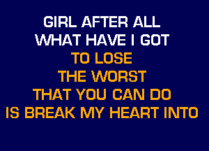 GIRL AFTER ALL
WHAT HAVE I GOT
TO LOSE
THE WORST
THAT YOU CAN DO
IS BREAK MY HEART INTO