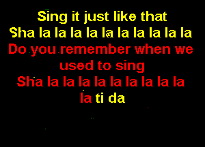 Sing it just like that
Sha la la la la la la la la la la
Do youremember when we

used to sing
Sh'a la la la la la la la la la
la ti da