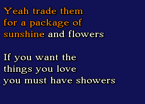 Yeah trade them
for a package of
sunshine and flowers

If you want the
things you love
you must have showers