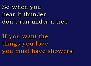 So when you
hear it thunder
donot run under a tree

If you want the
things you love
you must have showers