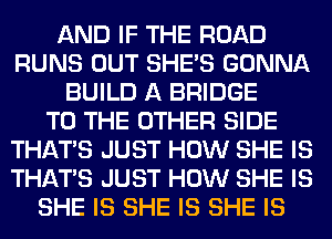 AND IF THE ROAD
RUNS OUT SHE'S GONNA
BUILD A BRIDGE
TO THE OTHER SIDE
THAT'S JUST HOW SHE IS
THAT'S JUST HOW SHE IS
SHE IS SHE IS SHE IS