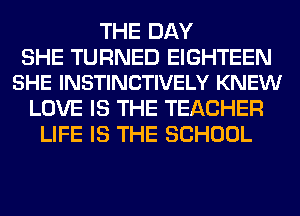 THE DAY

SHE TURNED EIGHTEEN
SHE INSTINCTIVELY KNEW

LOVE IS THE TEACHER
LIFE IS THE SCHOOL