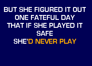BUT SHE FIGURED IT OUT
ONE FATEFUL DAY
THAT IF SHE PLAYED IT
SAFE
SHED NEVER PLAY