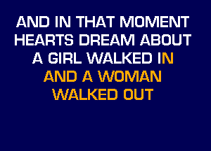 AND IN THAT MOMENT
HEARTS DREAM ABOUT
A GIRL WALKED IN
AND A WOMAN
WALKED OUT