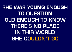 SHE WAS YOUNG ENOUGH
TO QUESTION
OLD ENOUGH TO KNOW
THERES N0 PLACE
IN THIS WORLD
SHE COULDN'T GO