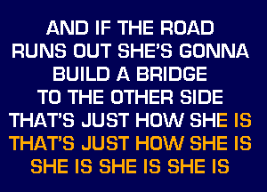 AND IF THE ROAD
RUNS OUT SHE'S GONNA
BUILD A BRIDGE
TO THE OTHER SIDE
THAT'S JUST HOW SHE IS
THAT'S JUST HOW SHE IS
SHE IS SHE IS SHE IS
