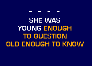 SHE WAS
YOUNG ENOUGH

TO QUESTION
OLD ENOUGH TO KNOW