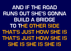 AND IF THE ROAD
RUNS OUT SHE'S GONNA
BUILD A BRIDGE
TO THE OTHER SIDE
THAT'S JUST HOW SHE IS
THAT'S JUST HOW SHE IS
SHE IS SHE IS SHE IS