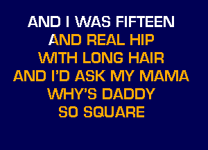 AND I WAS FIFTEEN
AND REAL HIP
WITH LONG HAIR
AND I'D ASK MY MAMA
VVHY'S DADDY
SO SQUARE