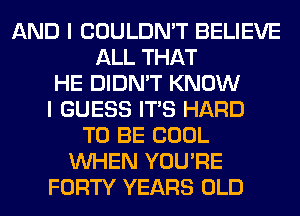 AND I COULDN'T BELIEVE
ALL THAT
HE DIDN'T KNOW
I GUESS ITS HARD
TO BE COOL
WHEN YOU'RE
FORTY YEARS OLD