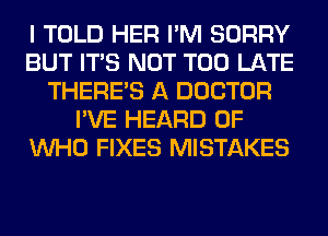 I TOLD HER I'M SORRY
BUT ITS NOT TOO LATE
THERE'S A DOCTOR
I'VE HEARD 0F
WHO FIXES MISTAKES