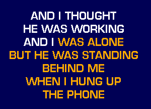 AND I THOUGHT
HE WAS WORKING
AND I WAS ALONE
BUT HE WAS STANDING
BEHIND ME
INHEN I HUNG UP
THE PHONE