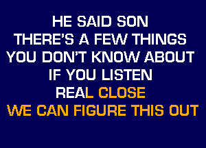 HE SAID SON
THERE'S A FEW THINGS
YOU DON'T KNOW ABOUT
IF YOU LISTEN
REAL CLOSE
WE CAN FIGURE THIS OUT