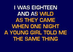 I WAS EIGHTEEN
AND AS WILD
AS THEY CAME
WHEN ONE NIGHT
A YOUNG GIRL TOLD ME
THE SAME THING