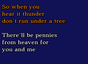 So when you
hear it thunder
don t run under a tree

There'll be pennies
from heaven for
you and me