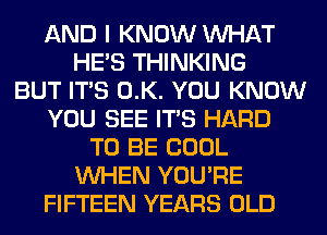 AND I KNOW WHAT
HE'S THINKING
BUT ITS 0.K. YOU KNOW
YOU SEE ITS HARD
TO BE COOL
WHEN YOU'RE
FIFTEEN YEARS OLD